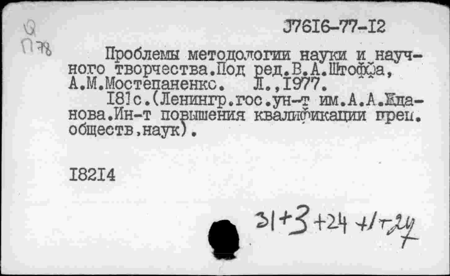 ﻿07616-77-12
Проблемы методологии науки и научного творчества.Под ред.В.А.Шгофуа, А.М.Мостепаненкс. Л. ,1977.
181с.(Ленингр.гос.ун-т им.А.А.Жда-нова.Ин-т повышения квалификации прей, обществ »наук).
18214